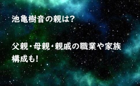 池亀樹音の親は?父親・母親・親戚の職業や家族構成も