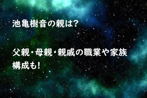 池亀樹音の親は?父親・母親・親戚の職業や家族構成も